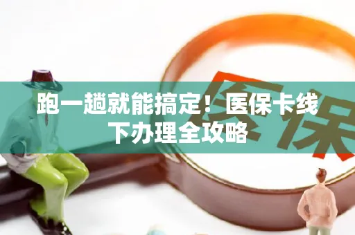 跑一趟就能搞定！医保卡线下办理全攻略